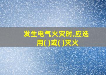 发生电气火灾时,应选用( )或( )灭火